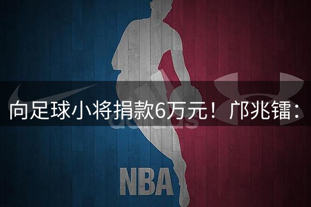 向足球小将捐款6万元！邝兆镭：帮助有困难的家庭，感谢干爹董路